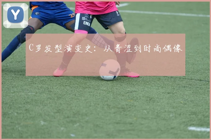 C罗发型演变史：从青涩到时尚偶像