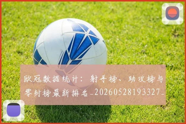 欧冠数据统计：射手榜、助攻榜与零封榜最新排名_20260528193327_20260609230031