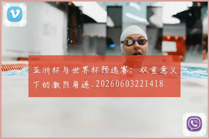 亚洲杯与世界杯预选赛：双重意义下的激烈角逐_20260603221418