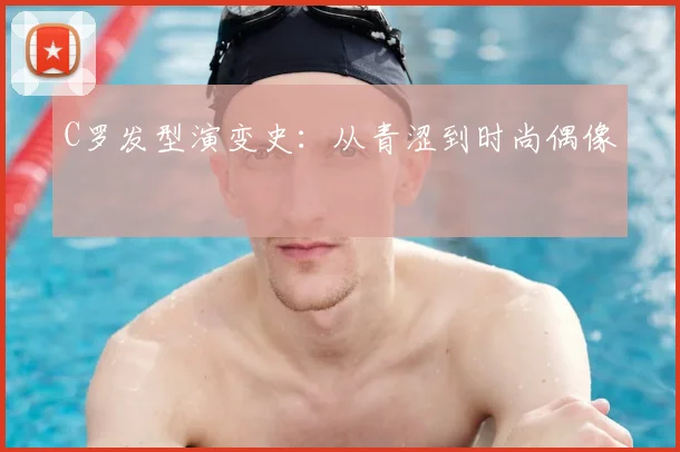 C罗发型演变史：从青涩到时尚偶像