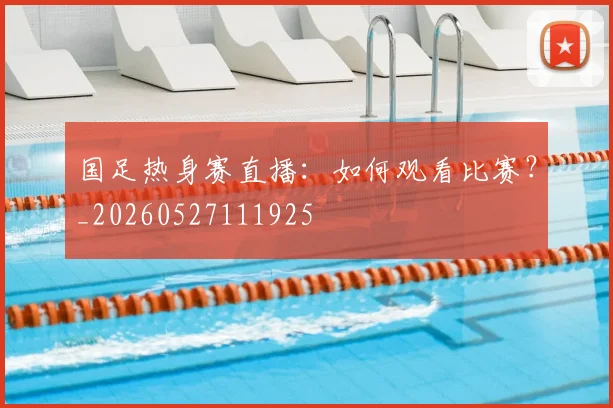 国足热身赛直播：如何观看比赛？_20260527111925