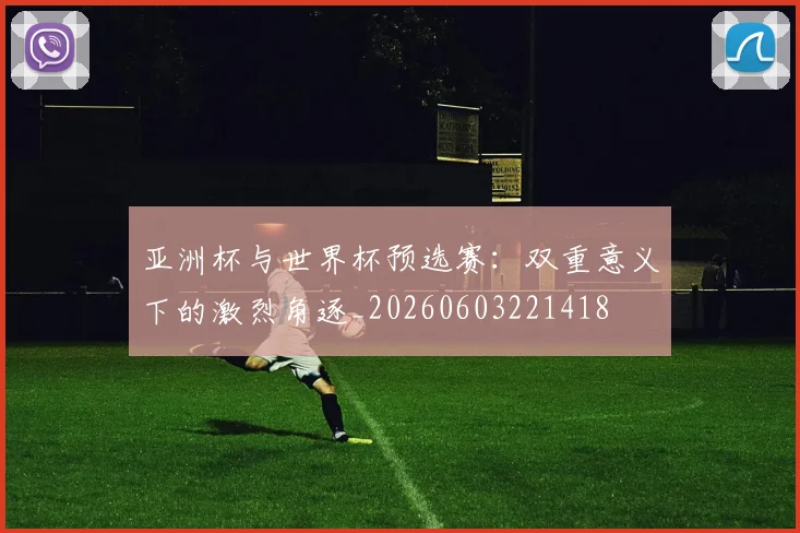 亚洲杯与世界杯预选赛：双重意义下的激烈角逐_20260603221418