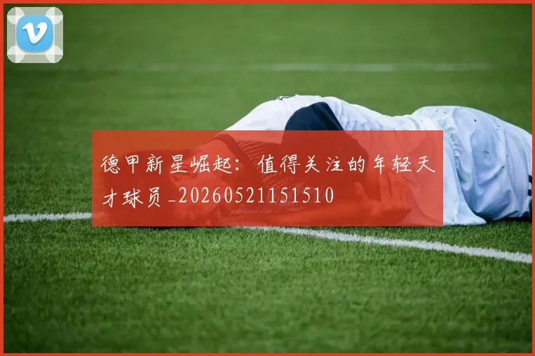 德甲新星崛起:值得关注的年轻天才球员_20260521151510