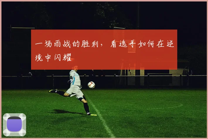 一场雨战的胜利，看选手如何在逆境中闪耀