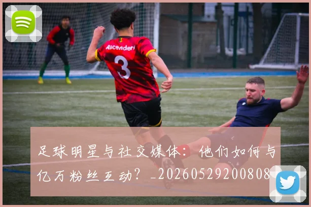 足球明星与社交媒体：他们如何与亿万粉丝互动？_20260529200808