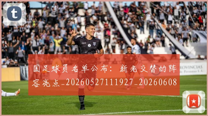 国足球员名单公布：新老交替的阵容亮点_20260527111927_20260608143006