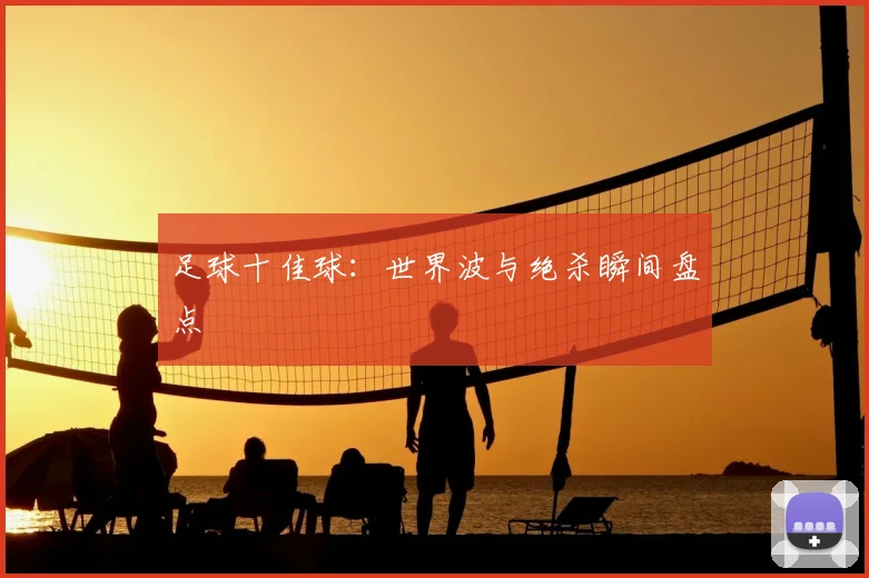 足球十佳球：世界波与绝杀瞬间盘点