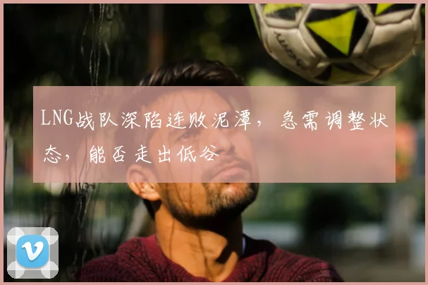 LNG战队深陷连败泥潭，急需调整状态，能否走出低谷
