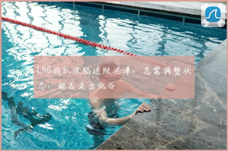 LNG战队深陷连败泥潭，急需调整状态，能否走出低谷