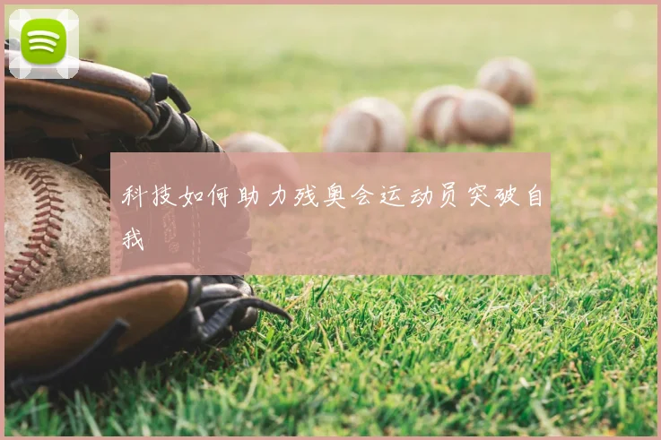 科技如何助力残奥会运动员突破自我