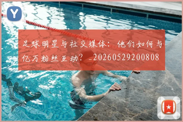 足球明星与社交媒体:他们如何与亿万粉丝互动?_20260529200808