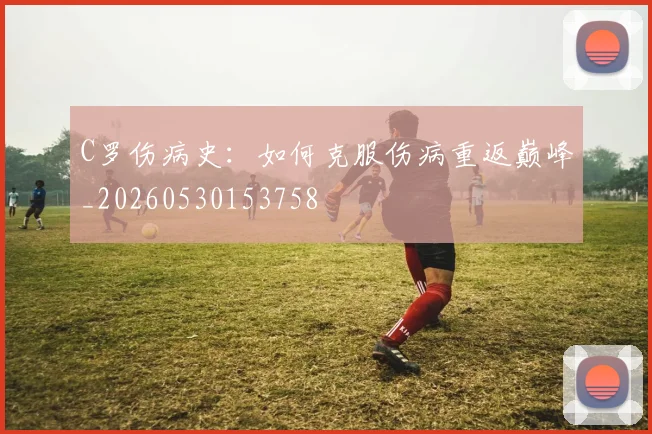 C罗伤病史：如何克服伤病重返巅峰_20260530153758