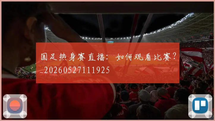 国足热身赛直播：如何观看比赛？_20260527111925