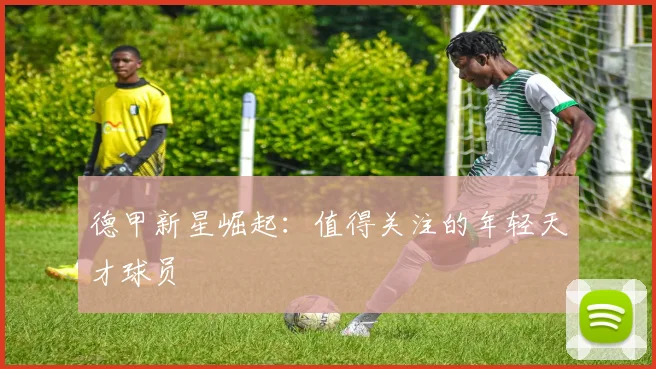 德甲新星崛起：值得关注的年轻天才球员