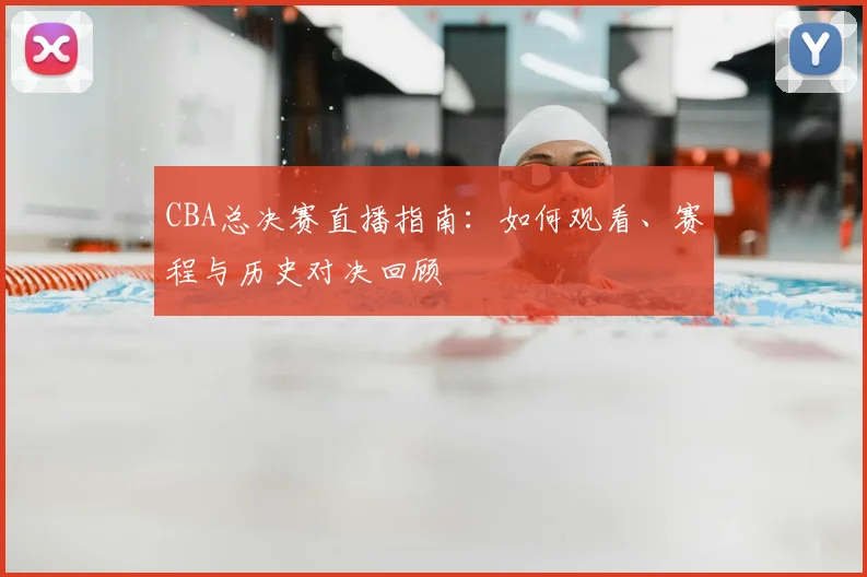 CBA总决赛直播指南:如何观看、赛程与历史对决回顾