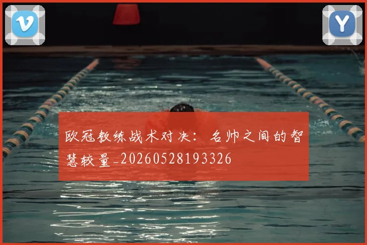欧冠教练战术对决：名帅之间的智慧较量_20260528193326