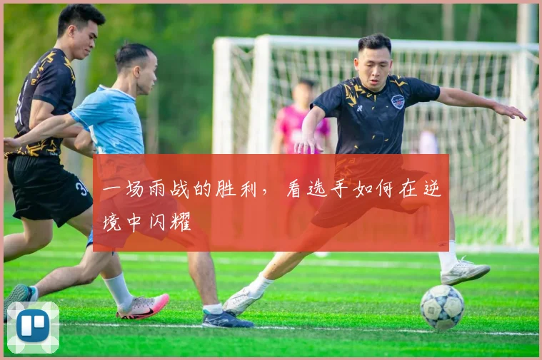 一场雨战的胜利，看选手如何在逆境中闪耀